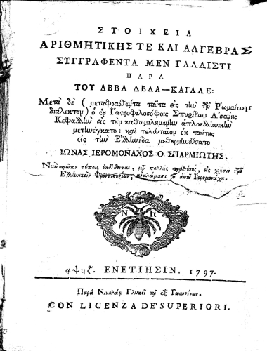 Στοιχεία αριθμητικής τε και αλγέβρας /  Συγγραφέντα μεν γαλλιστί παρά του Αββά Δελα-Καϊλλέ: Μετά δε (μεταφρασθέντα ταύτα εις την των Ρωμαίων διάλεκτον) ο εν Ιατροφιλοσόφοις Σπυρίδων Ασάνης Κεφαλλήν εις την καθωμιλημένην απλοελληνικήν μετηνέγκατο : και τελευταίον εκ ταύτης εις την Ελληνίδα μεθηρμηνεύσατο Ιωνάς ιερομόναχος ο Σπαρμιώτης.