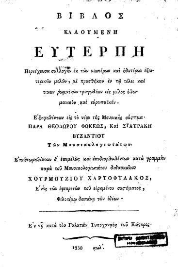 Βίβλος καλουμένη Ευτέρπη :  Περιέχουσα συλλογήν εκ των νεωτέρων και ηδυτέρων εξωτερικών μελών, με προσθήκην εν τω τέλει και τινών ρωμαϊκών τραγωδίων εις μέλος οθωμανικόν και ευρωπαϊκόν /  εξηγηθέντων εις το νέον της μουσικής σύστημα παρά ΘΕοδώρου Φωκέως, και Σταυράκη Βυζαντίου των μουσικολογιωτάτων. Επιθεωρηθέντων δ' επιμελώς και επιδιορθωθέντων κατά γραμμήν παρά του μουσικολογιωτάτου διδασκάλου Χουρμουζίου Χαρτοφύλακος ___.