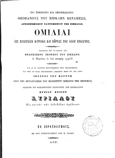 Του Σοφωτάτου και Ρητορικωτάτου Θεοφάνους του επίκλην Κεραμέως, Αρχιεπισκόπου Ταυρομενίου της Σικελίας, Ομιλίαι εις Ευαγγέλια Κυριακά και εορτάς του όλου ενιαυτού. Εκδοθείσαι μεν το πρώτον υπό Φραγκίσκου Σκόρσου του Σικελού, εν Παρισίοις, εν έτει σωτηρίω αχξδ΄. Νυν δε το δεύτερον μετατυπωθείσαι μετά προλεγομένων, και ενός εν τέλει προστεθέντος ανεκδότου μέχρι του νυν λόγου Ιωάννου του Φουρνή Περί της Μεταστάσεως του πανσέπτου σώματος της Θεοτόκου, κελεύσει του Μακαριωτάτου Πατριάρχου των Ιεροσολύμων Κυρίου Κυρίου Κυρίλλου Εις κοινήν των ορθοδόξων ωφέλειαν.
