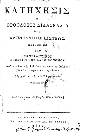 Κατήχησις :  ή Ορθόδοξος Διδασκαλία της Χριστιανικής Πίστεως /  Εκδοθείσα υπό Κωνσταντίνου Πρεσβυτέρου και Οικονόμου, Διδασκάλου της Φιλολογίας κατά το Φιλολογικόν της Σμύρνης Γυμνάσιον. Εις χρήσιν του αυτού Γυμνασίου. Διά δαπάνης του Κυρίου Ηλίου Βαλλή.