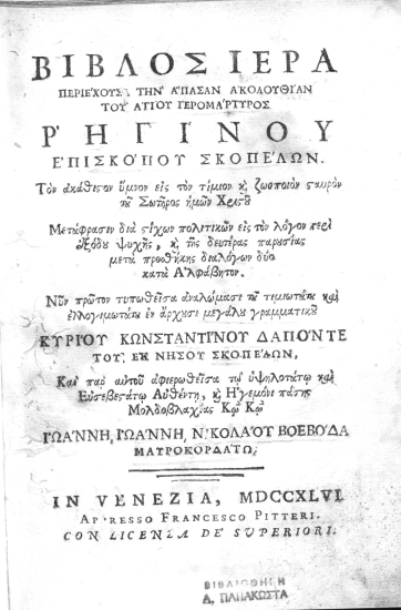 Βίβλος Ιερά περιέχουσα την άπασαν ακολουθίαν του αγίου ιερομάρτυρος Ρηγίνου επισκόπου Σκοπέλων. Τον ακάθιστον ύμνον εις τον τίμιον και ζωοποιόν σταυρόν του Σωτήρος ημών Χριστού. Μετάφρασιν διά στίχων πολιτικών εις τον λόγον περί εξόδου ψυχής, και της δευτέρας παρουσίας μετά προσθήκης διαλόγων δύο κατά Αλφάβητον /  Νυν πρώτον τυπωθείσα αναλώμασι του τιμιωτάτου και ελλογιμωτάτου εν άρχουσι μεγάλου γραμματικού κυρίου Κωνσταντίνου Δαπόντε του εκ νήσου Σκοπέλων, και παρ' αυτού αφιερωθείσα τω υψηλωτάτω και ευσεβεστάτω Αυθέντη, και Ηγεμόνι πάσης Μολδοβλαχίας Κω Κω Ιωάννη, Ιωάννη, Νικολάου Βοεβόδα Μαυροκορδάτω.