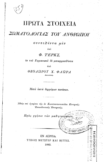 Πρώτα στοιχεία Σωματολογίας του Ανθρώπου /  συντεθέντα μεν υπό Φ. Τερκς, εκ του Γερμανικού δε μεταφρασθέντα υπό Θεοδώρου Χ. Φλωρά Σιατιστέως. Μετά οκτώ διχρώμων πινάκων. Αδεία καί εγκρίσει της εν Κωνσταντινουπόλει Κεντρικής Εκπαιδευτικης Επιτροπης. Πρός χρησιν των μαθητευόντων.