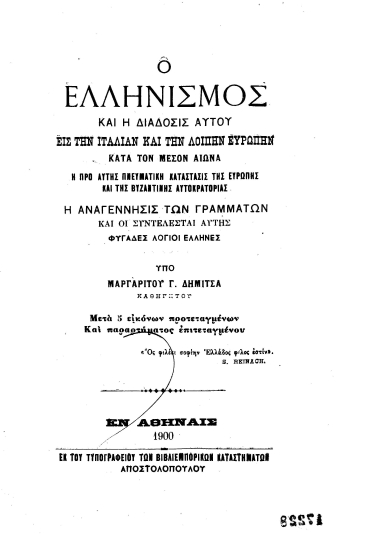 Ο Ελληνισμός και η διάδοσις αυτού εις την Ιταλίαν και την λοιπήν Ευρώπην κατά τον μέσον αιώνα :  Η προ αυτής πνευματική κατάστασις της Ευρώπης και της Βυζαντινής Αυτοκρατορίας : Η αναγέννησις των γραμμάτων και οι συντελεσταί αυτής φυγάδες λόγιοι Έλληνες : Μετά 5 εικόνων προτεταγμένων και παραρτήματος επιτεταγμένου /  υπό Μαργαρίτου Γ. Δήμιτσα.