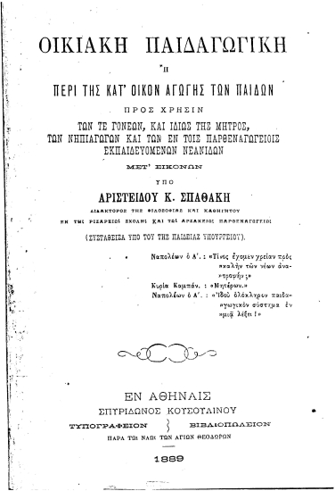 Οικιακή Παιδαγωγική :  Ή περί της κατ' οίκον αγωγής των παίδων Προς χρήσιν των τε γονέων, και ιδίως της μητρός, των νηπιαγωγών και των εν τοις Παρθεναγωγείοις εκπαιδευομένων νεανίδων ... /  Υπό Αριστείδου Κ. Σπαθάκη ...