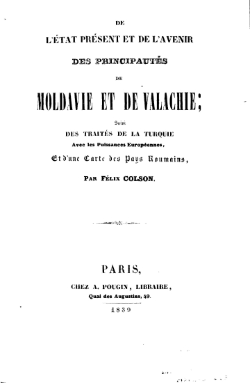 De l' etat present et de l' avenir des principautes de Moldavie et de Valachie :  suivi des traites de la Turquie avec les puissances europeennes, et d' une Carte des pays roumains, /  par Felix Colson.