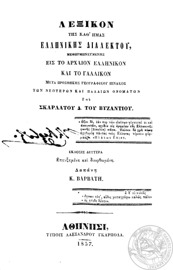 Λεξικόν της καθ' ημάς ελληνικής διαλέκτου, μεθηρμηνευμένης εις το αρχαίον ελληνικόν και το γαλλικόν μετά προσθήκης γεωγραφικού πίνακος των νεωτέρων και παλαιών ονομάτων /  Υπό Σκαρλάτου Δ. του Βυζαντίου, δαπάνη Κ. Βαρβάτη.