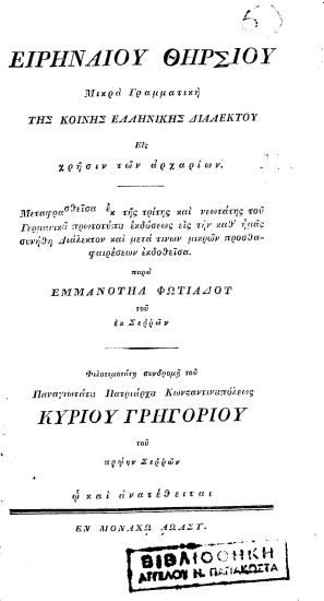 Ειρηναίου Θηρσίου Μικρά Γραμματική της κοινής ελληνικής διαλέκτου εις χρήσιν των αρχαρίων /  Μεταφρασθείσα εκ της τρίτης και νεωτάτης του Γερμανικού πρωτοτύπου εκδόσεως εις την καθ' ημάς συνήθη Διάλεκτον και μετά τινων μικρών προσθαφαιρέσεων εκδοθείσα παρά Εμμανουήλ Φωτιάδου του εκ Σερρών. Φιλοτιμοτάτη συνδρομή του Παναγιωτάτου Πατριάρχου Κωνσταντινουπόλεως κυρίου Γρηγορίου του πρώην Σερρών ω και ανατέθειται.