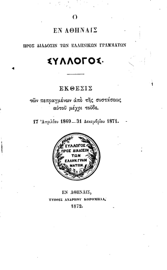 Έκθεσις των πεπραγμένων από της συστάσεως αυτού μέχρι τούδε. 17 Απριλίου 1869-31 Δεκεμβρίου 1871. /  Ο εν Αθήναις προς διάδοσιν των Ελληνικών Γραμμάτων Σύλλογος.