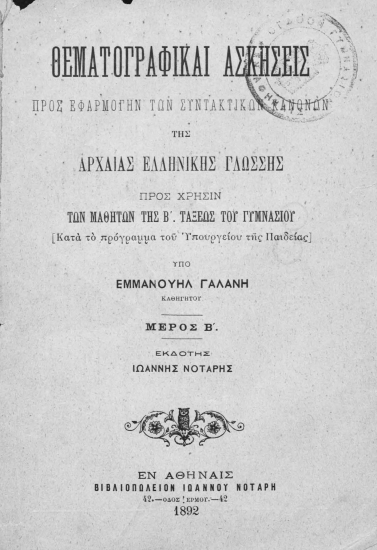 Θεματογραφικαί ασκήσεις προς εφαρμογήν των συντακτικών κανόνων τηςαρχαίας ελληνικής γλώσσης. Προς χρήσιν των μαθητών της Β'και Γ'τάξεως των Γυμνασίων [κατά το πρόγραμμα του Υπουργείου της Παιδείας] /  Υπό Εμμανουήλ Γαλάνη καθηγητού. Εκδότης Ιωάννης Νοτάρης.