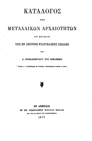 Κατάλογος των μεταλλικών αρχαιοτήτων του Μουσείου της εν Σμύρνη Ευαγγελικής Σχολής /  Υπό Α. Παπαδοπούλου του Κεραμέως [Ελήφθη εκ του Mittheilungen des Deutschen Archaeologischen Institutes in Athen].
