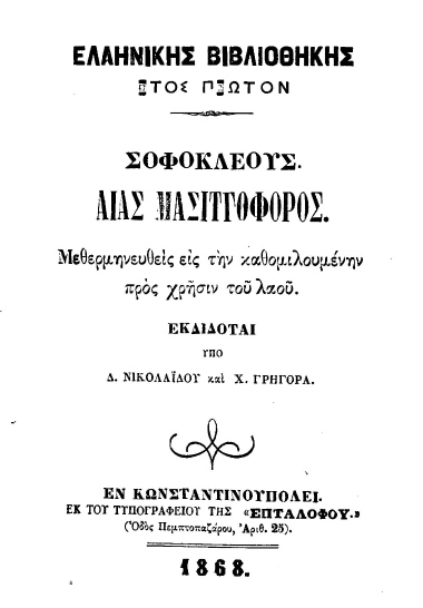 Σοφοκλέους Αίας Μασιτγοφόρος /  Μεθερμηνευθείσα εις την καθομιλουμένην προς χρήσιν του λαού. Εκδίδοται υπό Δ. Νικολαΐδου και Χ. Γρηγορά.