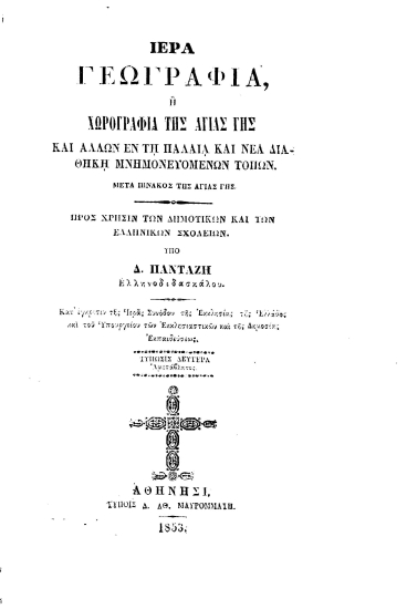Ιερά Γεωγραφία :  ή χωρογραφία της Αγίας Γης και άλλων εν τη Παλαιά και Νέα Διαθήκη μνημονευομένων τόπων Μετά πίνακος της αγίας Γης /  Υπό Δ. Πανταζή Ελληνοδιδασκάλου.