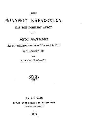 Περί Ιωάννου Καρασούτσα και των ποιήσεων αυτού :  λόγος απαγγελθείς εν τω φιλολογικώ συλλόγω Παρνασσώ τη 19 Απριλίου 1874 /  υπό Αγγέλλου Στ. Βλάχου.