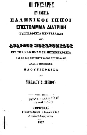Οι τέσσαρες εν Ενετία ελληνικοί ίπποι :  Επιστολιμιαία διατριβή /  συγγραφείσα μεν ιταλιστί υπό Ανδρέου Μουστοξύδου, εις την καθ' ημάς δε μετενεχθείσα και τω βίω του συγγραφέως συν πολλαίς άλλαις σημειώσεσι πλουτισθείσα υπό Νικολάου Σ. Ζερβού.