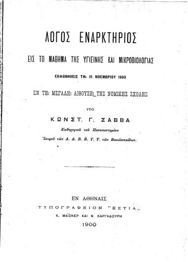 Λόγος εναρκτήριος εις το μάθημα της Υγιεινής και Μικροβιολογίας /  Εκφωνηθείς τη 15 Νοεμβρίου 1900 εν τη Μεγάλη Αιθούση της Νομικής Σχολής υπό Κωνστ. Γ. Σάββα ...