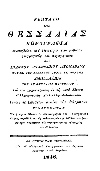 Νεωτάτη της Θεσσαλίας χωρογραφία συνταχθείσα κατ΄ ιδιαιτέραν τινα μέθοδον γεωγραφικώς και περιηγητικώς /  υπό Ιωάννου Αναστασίου Λεονάρδου εκ του Κισσάβου όρους εκ πόλεως Αμπελακίων της εν Θεσσαλία Μαγνησίας του νυν χρηματίζοντος εν τω κατά Ζέμονα Ελληνομουσείω Απλοελληνοδιδασκάλου. Τύποις δε εκδοθείσα δαπάνη των Φιλομούσων Συνδρομητών. Εν η προσετέθησαν 6. Εικονογραφίαι και 1. Γεωγραφικός Χαρτης συμβάλλοντα εις καλλωπισμόν της Βίβλου και ζωηροτέραν παράστασιν της περιομένης Επαρχίας της Ελλάδος.