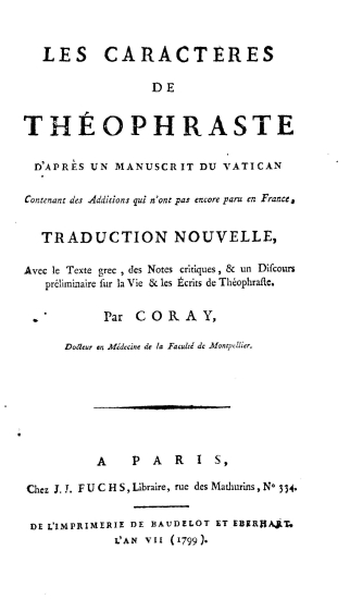 Les caracteres de Theophraste :  D' apres un manuscrit du Vatican Contenant des Additions qui n'ont pas encore paru en France, traduction nouvelle, Avec le Texte grec, des Notes critiques, & un Discours preliminaire sur la Vie & les Ecrits de Theophraste. /  Par Coray, Docteur en Medecine de la Faculte de Montpellier.