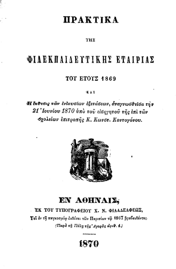 Πρακτικά της Φιλεκπαιδευτικής Εταιρίας του έτους 1869 :  και η έκθεσις των ενιαυσίων εξετάσεων, αναγνωσθείσα την 21 Ιουνίου 1870 υπό του εισηγητού της επί των σχολείων επιτροπής κ. Κωνστ. Κοντογόνου.