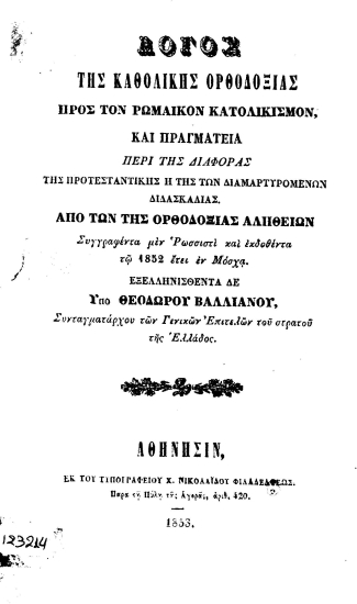 Λόγος της καθολικής Ορθοδοξίας προς τον ρωμαϊκόν Κατολικισμόν, και πραγματεία περί της διαφοράς της Προτεσταντικής ή της των διαμαρτυρομένων διδασκαλίας. :  Από των της Ορθοδοξίας Αληθειών /  Συγγραφέντα μεν ρωσσιστί και εκδοθέντα τω 1852 έτει εν Μόσχα. Εξελληνισθέντα δε υπό Θεοδώρου Βαλλιάνου, συνταγματάρχου των Γενικών επιτελών του στρατού της Ελλάδος.
