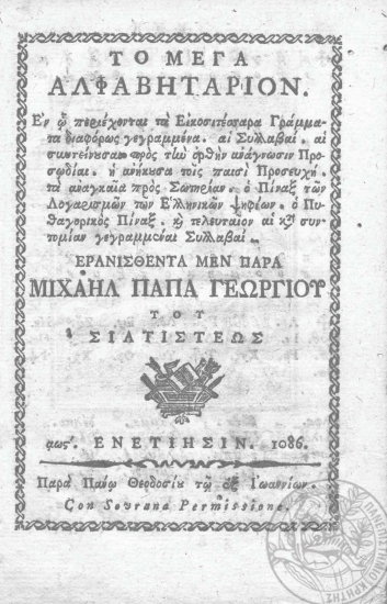 Το Μέγα Αλφαβητάριον :  Εν ω περιέχονται τα Εικοσιτέσσαρα Γράμματα διαφόρως γεγραμμένα. αι Συλλαβαί. αι συντείνουσαι προς την ορθήν ανάγνωσιν Προσωδίαι. η ανήκουσα τοις παισί Προσευχή. τα αναγκαία προς Σωτηρίαν. ο Πίναξ των Λογαρισμών [sic] των Ελληνικών ψηφίων. ο Πυθαγορικός Πίναξ. και τελευταίον αι κατά συντομίαν γεγραμμέναι Συλλαβαί. /  Ερανισθέντα μεν παρά Μιχαήλ Παπά Γεωργίου του Σιατιστέως.