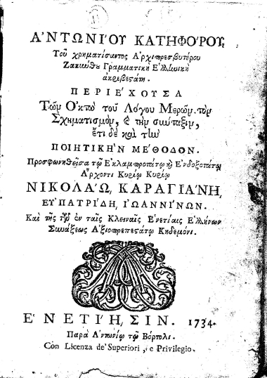 Αντωνίου Κατηφόρου Γραμματική Ελληνική ακριβεστάτη. :  Περιέχουσα Των Οκτώ του Λόγου Μερών τον Σχηματισμόν, και την σύνταξιν, έτι δε και την Ποιητικήν Μέθοδον. /  Προσφωνηθείσα τω Εκλαμπροτάτω και Ενδοξοτάτω Άρχοντι Κυρίω Κυρίω Νικολάω Καραγιάνη[sic], ευπατρίδη, Ιωαννίνων. Και της των εν ταις Κλειναίς Ενετίαις Ελλήνων Συνάξεως Αξιοπρεπεστάτω Κηδεμόνι.