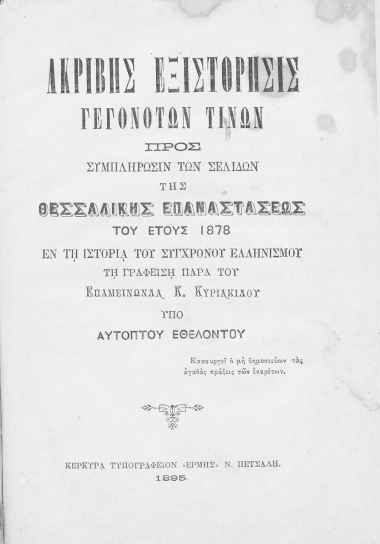 Ακριβής εξιστόρησις γεγονότων τινών προς συμπλήρωσιν των σελίδων της Θεσσαλικής Επαναστάσεως του έτους 1878 εν τη Ιστορία του Συγχρόνου Ελληνισμού τη γραφείση παρά του Επαμεινώνδα Κ. Κυριακίδου /  Υπό αυτόπτου εθελοντού.
