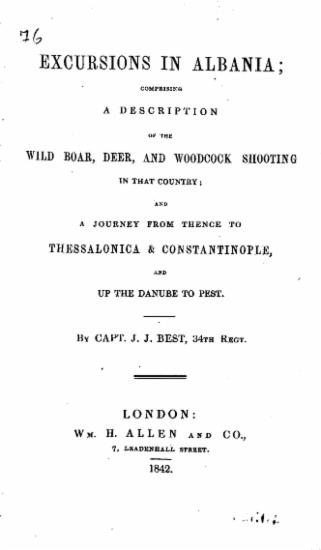 Excursions in Albania :  comprising a description of the wild boar, deer, and woodcock shooting in that country and a journey from Thence to Thessalonica & Constantinople, and up the Danube to Pest. /  by capt. J. J. Best, 34th regt.