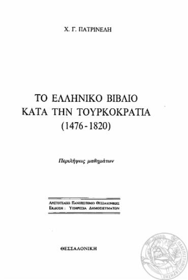 Το ελληνικό βιβλίο κατά την τουρκοκρατία (1476-1820) : περιλήψεις μαθημάτων / Χ. Γ. Πατρινέλη.
