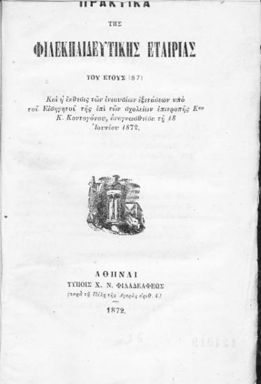 Πρακτικά της Φιλεκπαιδευτικής Εταιρίας του έτους 1871 : Και η έκθεσις των ενιαυσίων εξετάσεων υπό του Εισηγητού της επί των σχολείων επιτροπής Κου Κ.Κοντογόνου, αναγνωσθείσα τη 18 Ιουνίου 1872.
