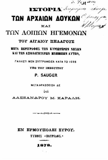 Ιστορία των αρχαίων Δουκών και των λοιπών ηγεμόνων του Αιγαίου Πελάγους : Μετά περιγραφής των κυριωτέρων νήσων και των αξιολογωτέρων μνημείων αυτών / Γαλλιστί μεν συγγραφείσα κατά το 1698 υπό του Ιησουΐτου P. Sauger, μεταφρασθείσα δε υπό Αλεξάνδρου Μ. Καράλη.