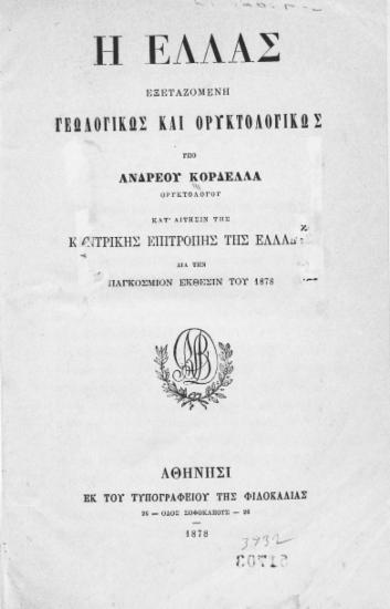 Η Ελλάς εξεταζόμενη γεωλογικώς και ορυκτολογικώς /  υπό Ανδρέου Κορδέλλα κατ' αίτησιν της Κεντρικής Επιτροπής της Ελλάδος δια την Παγκόσμιον έκθεσιν του 1878.