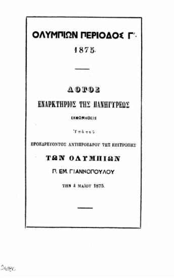 Ολυμπίων Περίοδος Γ' 1875 : Λόγος εναρκτήριος της Πανηγύρεως / Εκφωνηθείς υπό του προεδρεύοντος αντιπροέδρου της επιτροπής των Ολυμπίων Π. Εμ. Γιαννοπούλου την 4 Μαϊου 1875.