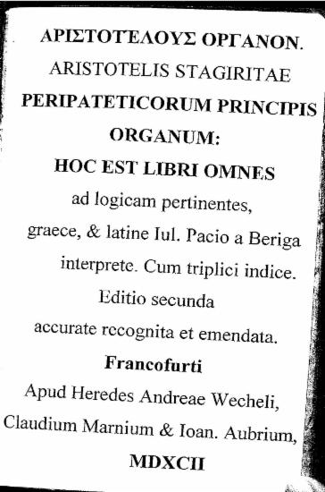 [Αριστοτέλους Όργανον. :  Aristotelis Stagiritae Peripateticorum principis Organum: hoc est libri omnes ad logicam pertinentes, Graece, & Latine /  Iul. Pacio a Beriga interprete. Cum triplici indice].