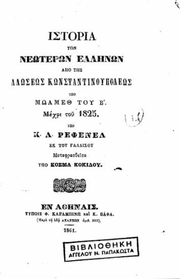 Ιστορία των νεωτέρων Ελλήνων : από της αλώσεως Κωνσταντινουπόλεως υπό Μωάμεθ του Β΄. Μέχρι του 1825. / Υπό Κ. Λ. Ρεφενέλ Εκ του γαλλικού μεταφρασθείσα υπό Κοσμά Κοκίδου.