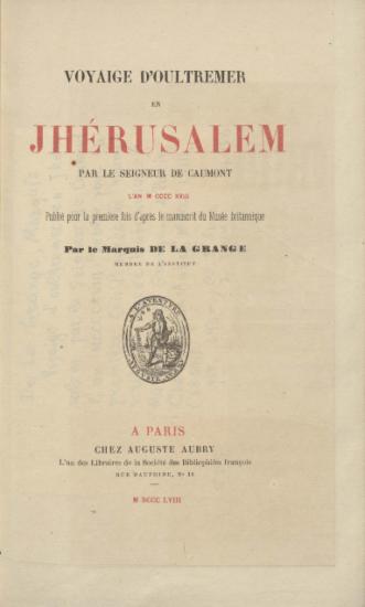 Voyaige d' οultremer en Jherusalem / par le seigneur de Caumont l΄an MCCCC XVIII; pub. pour la premiere fois d'apres le manuscrit du Musee britannique par le marquis De La Grange.