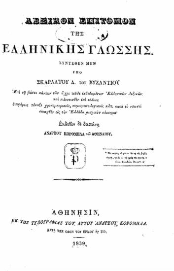 Λεξικόν επίτομον της Ελληνικής Γλώσσης / Συντεθέν μεν υπό Σκαρλάτου Δ. του Βυζαντίου επί τη βάσει πάντων των άχρι τούδε εκδεδομένων Ελληνικών λεξικών και πλουτισθέν επί τέλους διαφόροις πίναξι χρονομετρικοίς, νομισματολογικοίς κλπ. κατά το νεωστί εισαχθέν εις την Ελλάδα μετρικόν σύστημα΄ Εκδοθέν δε δαπάνη Ανδρέου Κορομηλά του Αθηναίου.