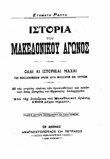 Ιστορία του Μακεδονικού αγώνος : Όλαι αι ιστορικαί μάχαι των μακεδονομάχων ηρώων κατά των Βουλγάρων και Τούρκων. Με τας γνησίας εικόνας των αγωνισθέντων και πεσόντων υπέρ Πατρίδος και Θρησκείας οπλαρχηγών. Από της ενάρξεως του Μακεδονικού αγώνος 1903 μέχρι σήμερον. / Σταμάτη Ράπτη.