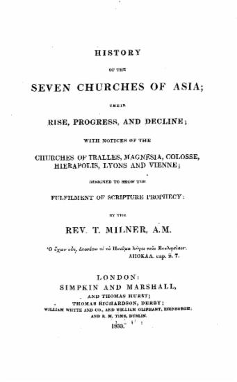 History of the seven churches of Asia : Their rise, progress, and decline : With notes of the churches of Tralles, Magnesia, Colosse, Hierapolis, Lyons and Vienne; designed to show the fulfilment of the scripture propfesy / by the Rev. T. Milner, A. M.