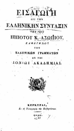 Εισαγωγή εις την ελληνικήν σύνταξιν /  Υπό του ιππότου Κ. Ασωπίου, καθηγητού των ελληνικών γραμμάτων εν τη Ιονίω Ακαδημία.