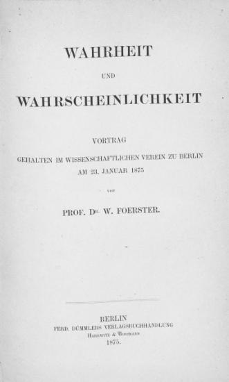 Wahrheit und Wahrscheinlichkeit :  Vortrag gehalten im Wissenschaftlichen Verein zu Berlin am 23. Januar 1875 /  von Prof. Dr. W. Foerster.