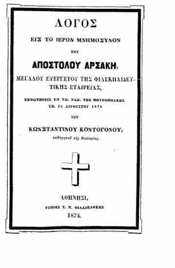 Λόγος εις το ιερόν μνημόσυνον του Αποστόλου Αρσακη, μεγάλου ευεργέτου της Φιλεκπαιδευτικής Εταιρείας, εκφωνηθείς εν τω ναώ της Μητροπόλεως τη 25 Αυγούστου 1874 / υπό Κωνσταντίνου Κοντογόνου ___.