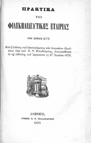 Πρακτικά της Φιλεκπαιδευτικής Εταιρίας του έτους 1875 :  Και η έκθεσις του αποτελέσματος των ενιαυσίων εξετάσεων υπό του Χ. Ν. Φιλαδελφέως, αναγνωσθείσα εν τη αιθούση του Αρσακείου τη 27 Ιουνίου 1876.