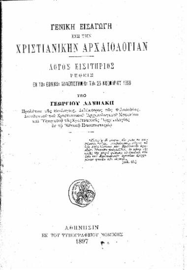 Γενική εισαγωγή εις την Χριστιανικήν Αρχαιολογίαν :  Λόγος εισιτήριος ρηθείς εν τω Εθνικώ Πανεπιστημίω τη 25 Νοεμβρίου 1896 /  Υπό Γεωργίου Λαμπάκη ___.
