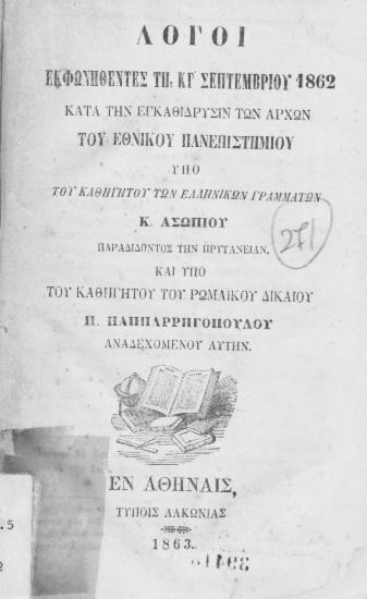 Λόγοι εκφωνηθέντες τη ΚΓ' Σεπτεμβρίου 1862 κατά την εγκαθίδρυσιν των αρχών του Εθνικού Πανεπιστημίου /  υπό του καθηγητού των ελληνικών γραμμάτων Κ. Ασωπίου παραδίδοντος την Πρυτανείαν και υπό του καθηγητού του ρωμαικού δικαίου Π. Παππαρρηγόπουλου αναδεχόμενον αυτήν.