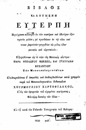 Βίβλος καλουμένη Ευτέρπη :  Περιέχουσα συλλογήν εκ των νεωτέρων και ηδυτέρων εξωτερικών μελών, με προσθήκην εν τω τέλει και τινών ρωμαϊκών τραγωδίων εις μέλος οθωμανικόν και ευρωπαϊκόν /  εξηγηθέντων εις το νέον της μουσικής σύστημα παρά ΘΕοδώρου Φωκέως, και Σταυράκη Βυζαντίου των μουσικολογιωτάτων. Επιθεωρηθέντων δ' επιμελώς και επιδιορθωθέντων κατά γραμμήν παρά του μουσικολογιωτάτου διδασκάλου Χουρμουζίου Χαρτοφύλακος ___.