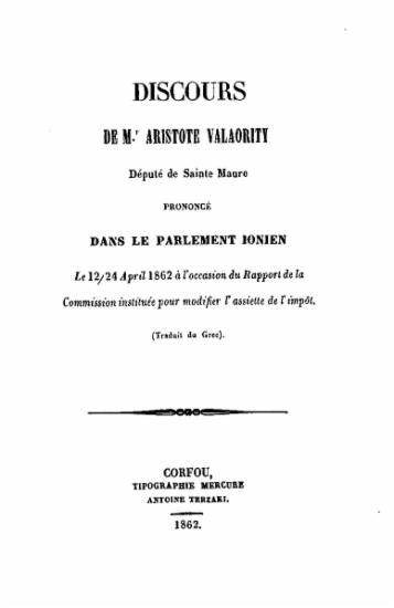 Discours /  de M.r Aristote Valaority député de Sainte Maure prononcé dans le parlement Ionien le 12/24 April 1862 à l'occasion du Rapport de la commission instituée pour modifier l'assiette de l'impot. (Traduit du Grec).