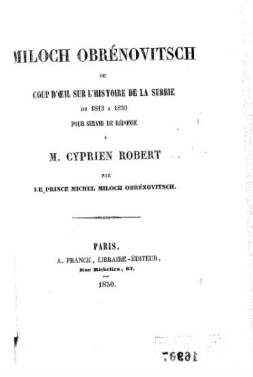 Miloch Obrenovitsch :  ou coup d' oeil sur l' histoire de la Serbie de 1813 a 1839 pour servir de reponse a M. Cyprien Robert /  par le prince Michel Miloch Obrenovitsch.