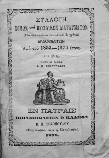 Συλλογή νόμων και Βασ. Διαταγμάτων (Των σπανιωτέρων και μάλλον εν χρήσει,) :  Εκδοθέντων από του 1855-1873 έτους. /  Υπό Ε. Κ. Εκδίδοται δαπάνη Β. Π. Σεκοπούλου.