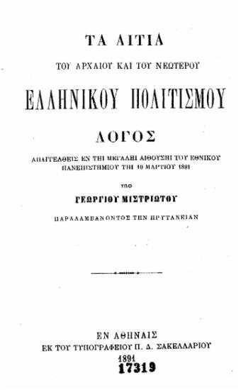 Τα αίτια του αρχαίου και του νεωτέρου Ελληνικού Πολιτισμού :  Λόγος απαγγελθείς εν τη μεγάλη αιθούση του Εθνικού Πανεπιστημίου τη 10 Μαρτίου 1891 ___ /  Υπό Γεωργίου Μιστριώτου παραλαμβάνοντος την Πρυτανείαν.