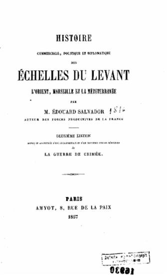 Histoire commerciale, politique et diplomatique des Echelles du Levant :  L' Orient, Marseille et la Mediterranee /  par M. Edouard Salvador ___.